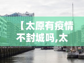 【太原有疫情不封城吗,太原有疫情不封城吗最新消息】