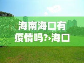 海南海口有疫情吗?›海口有病情吗 海南海口有疫情吗?›海口有病情吗