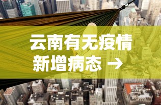 云南有无疫情新增病态 → 云南是否有新增新型冠状病毒 云南有无疫情新增病态 → 云南是否有新增新型冠状病毒