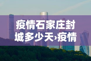疫情石家庄封城多少天›疫情石家庄封城多少天了 疫情石家庄封城多少天›疫情石家庄封城多少天了
