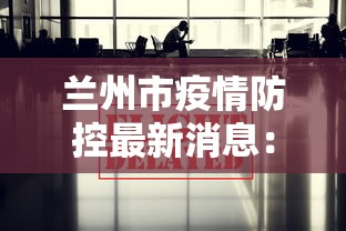 兰州市疫情防控最新消息:兰州市疫情信息 兰州市疫情防控最新消息:兰州市疫情信息