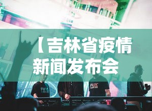 【吉林省疫情新闻发布会,吉林省最新疫情防控发布会】