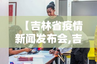 【吉林省疫情新闻发布会,吉林省最新疫情防控发布会】 【吉林省疫情新闻发布会,吉林省最新疫情防控发布会】