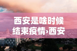 西安是啥时候结束疫情›西安疫情啥时候开始的