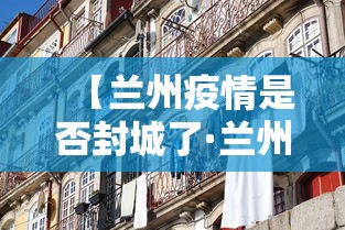 【兰州疫情是否封城了·兰州疫情是否封城了今天】 【兰州疫情是否封城了·兰州疫情是否封城了今天】