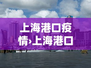 上海港口疫情›上海港口疫情防控电话 上海港口疫情›上海港口疫情防控电话