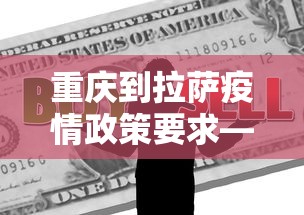 重庆到拉萨疫情政策要求—（重庆到拉萨疫情政策要求是什么）
