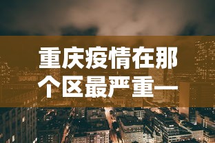 重庆疫情在那个区最严重—（重庆疫情那个地区最多）