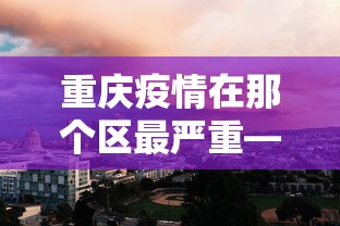重庆疫情在那个区最严重—(重庆疫情那个地区最多) 重庆疫情在那个区最严重—(重庆疫情那个地区最多)