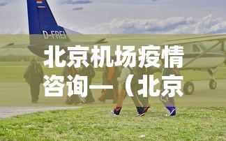 北京机场疫情咨询—（北京机场疫情管控中心电话）