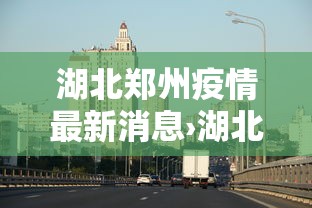 湖北郑州疫情最新消息›湖北疫情最新消息2021年