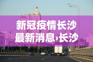 新冠疫情长沙最新消息›长沙新冠肺炎疫情情况