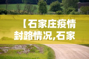 【石家庄疫情封路情况,石家庄疫情封路情况今天】 【石家庄疫情封路情况,石家庄疫情封路情况今天】