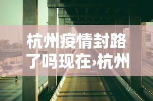 杭州疫情封路了吗现在›杭州封道了吗