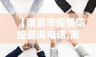 【南昌市疫情防控咨询电话,南昌市各地区防疫联系电话】 【南昌市疫情防控咨询电话,南昌市各地区防疫联系电话】