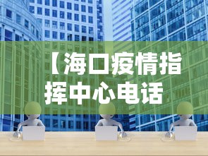 【海口疫情指挥中心电话,海口疫情防控办电话】 【海口疫情指挥中心电话,海口疫情防控办电话】