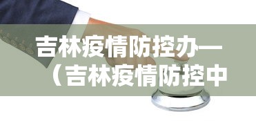 吉林疫情防控办—（吉林疫情防控中心）
