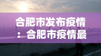 合肥市发布疫情:合肥市疫情最新文件 合肥市发布疫情:合肥市疫情最新文件