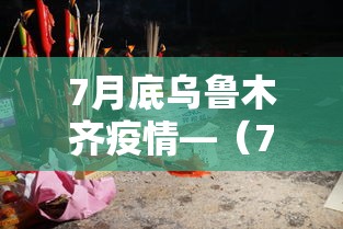 7月底乌鲁木齐疫情—（7月份乌鲁木齐疫情）