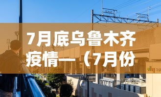 7月底乌鲁木齐疫情—（7月份乌鲁木齐疫情）
