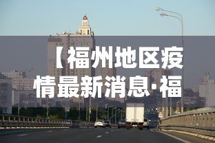 【福州地区疫情最新消息·福州地区疫情最新消息通知】 【福州地区疫情最新消息·福州地区疫情最新消息通知】