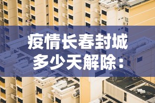 疫情长春封城多少天解除：长春封城时间
