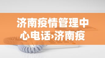 济南疫情管理中心电话›济南疫情服务电话