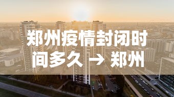 郑州疫情封闭时间多久 → 郑州疫情封控区域多久解封 郑州疫情封闭时间多久 → 郑州疫情封控区域多久解封