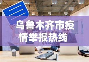 乌鲁木齐市疫情举报热线 → 乌鲁木齐疫情防控监督电话 乌鲁木齐市疫情举报热线 → 乌鲁木齐疫情防控监督电话