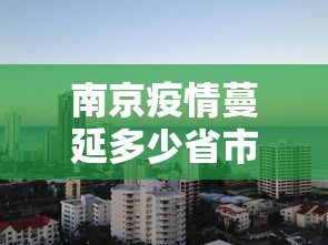 南京疫情蔓延多少省市—(南京疫情蔓延哪几个省市) 南京疫情蔓延多少省市—(南京疫情蔓延哪几个省市)