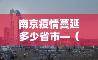 南京疫情蔓延多少省市—（南京疫情蔓延哪几个省市）