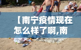 【南宁疫情现在怎么样了啊,南宁疫情如何?】