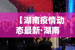 【湖南疫情动态最新·湖南疫情最新发布】 【湖南疫情动态最新·湖南疫情最新发布】