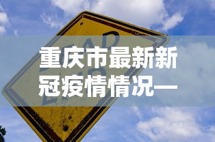 重庆市最新新冠疫情情况—（重庆市新冠疫情最新动态）