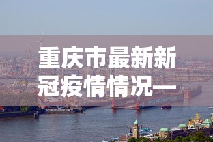 重庆市最新新冠疫情情况—(重庆市新冠疫情最新动态) 重庆市最新新冠疫情情况—(重庆市新冠疫情最新动态)