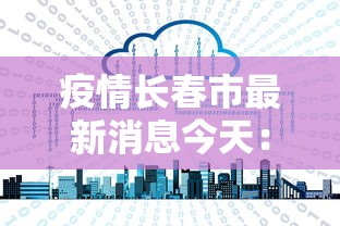 疫情长春市最新消息今天：长春疫情报告最新
