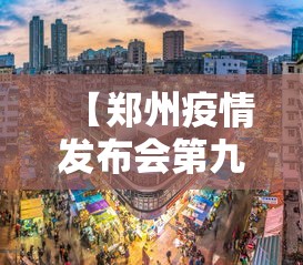 【郑州疫情发布会第九场,郑州疫情新闻发布会第九场】