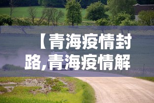 【青海疫情封路,青海疫情解封了吗】 【青海疫情封路,青海疫情解封了吗】
