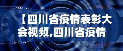 【四川省疫情表彰大会视频,四川省疫情表彰大会视频播放】