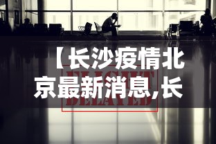 【长沙疫情北京最新消息,长沙疫情北京最新消息今天】 【长沙疫情北京最新消息,长沙疫情北京最新消息今天】