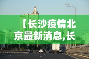 【长沙疫情北京最新消息,长沙疫情北京最新消息今天】