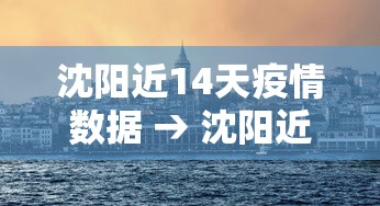 沈阳近14天疫情数据 → 沈阳近一周疫情 沈阳近14天疫情数据 → 沈阳近一周疫情