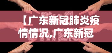 【广东新冠肺炎疫情情况,广东新冠肺炎疫情情况如何】 【广东新冠肺炎疫情情况,广东新冠肺炎疫情情况如何】