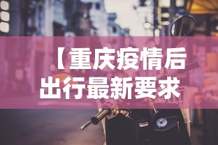【重庆疫情后出行最新要求,重庆最新出行通知】 【重庆疫情后出行最新要求,重庆最新出行通知】