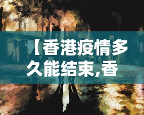 【香港疫情多久能结束,香港疫情结束了吗?】 【香港疫情多久能结束,香港疫情结束了吗?】