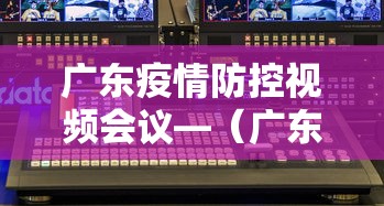 广东疫情防控视频会议—（广东省疫情防控紧急会议）