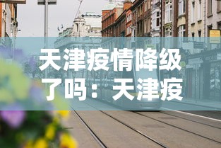 天津疫情降级了吗：天津疫情降级了吗最新消息