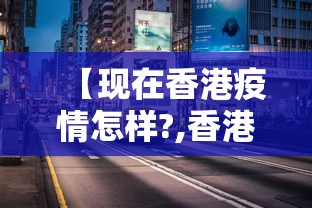 【现在香港疫情怎样?,香港疫情现在咋样】 【现在香港疫情怎样?,香港疫情现在咋样】
