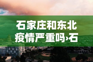 石家庄和东北疫情严重吗›石家庄疫情严重还是北京严重 石家庄和东北疫情严重吗›石家庄疫情严重还是北京严重