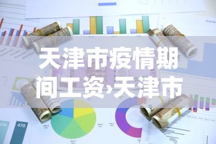 天津市疫情期间工资›天津市疫情期间工资如何发放